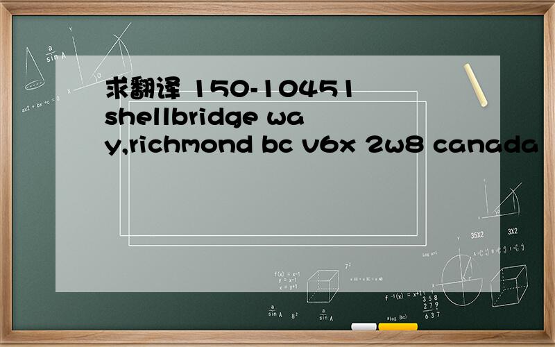 求翻译 150-10451 shellbridge way,richmond bc v6x 2w8 canada