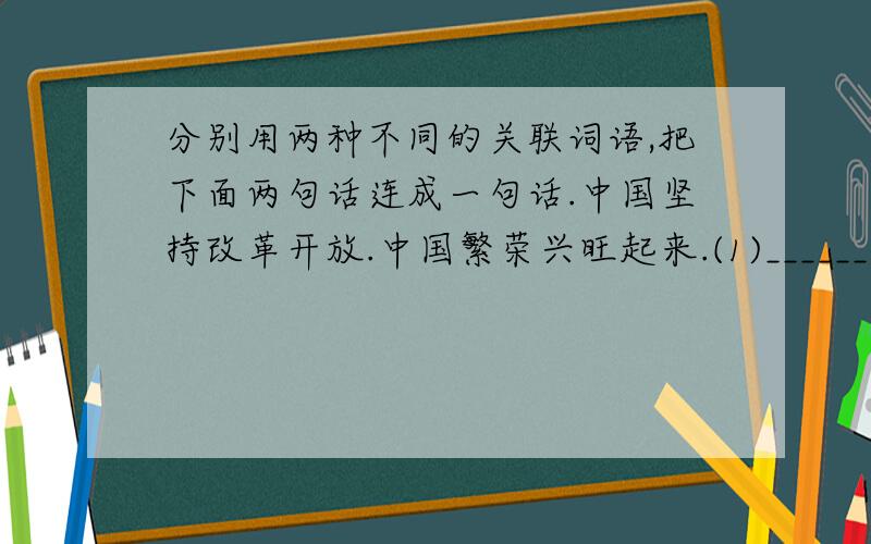 分别用两种不同的关联词语,把下面两句话连成一句话.中国坚持改革开放.中国繁荣兴旺起来.(1)________________________________________________________(2)________________________________________________________