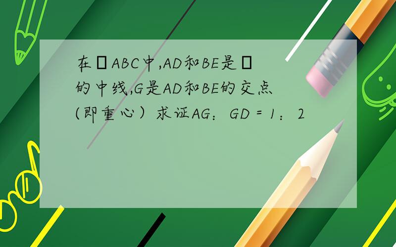 在ΔABC中,AD和BE是Δ的中线,G是AD和BE的交点(即重心）求证AG：GD＝1：2