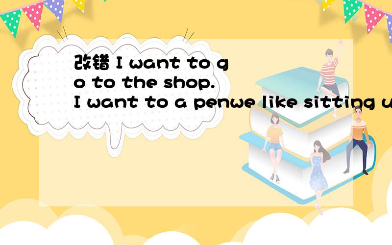 改错 I want to go to the shop.I want to a penwe like sitting under the tree and talk to each otherhe lives in Nanjing.It is calling 