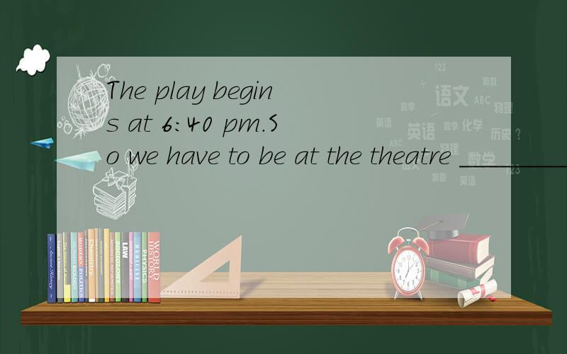 The play begins at 6:40 pm.So we have to be at the theatre ________ 6:30 pm at the latest.A.after B.around C.until D.by