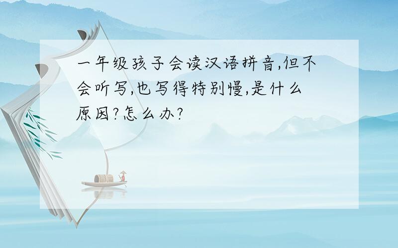一年级孩子会读汉语拼音,但不会听写,也写得特别慢,是什么原因?怎么办?