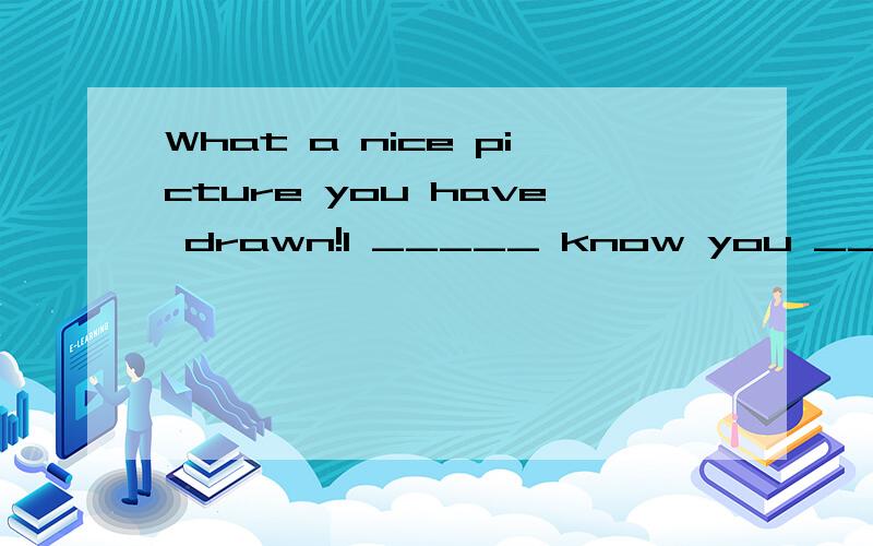 What a nice picture you have drawn!I _____ know you _____ so well A.didn't,can draw B.do,can't draIWhat a nice picture you have drawn!I _____ know you _____ so wellA.didn't,can drawB.do,can't drawC.didn't,could drawD.did,couldn't draw前空格填did