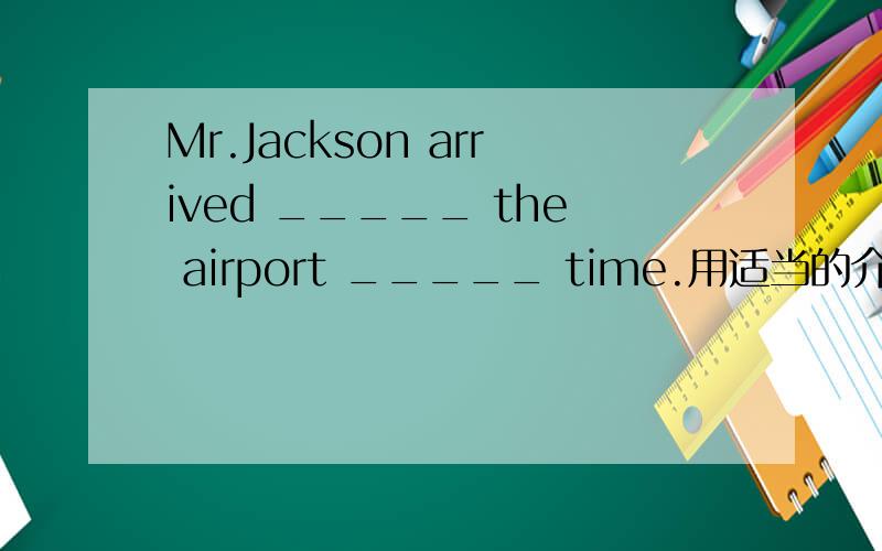 Mr.Jackson arrived _____ the airport _____ time.用适当的介词填空