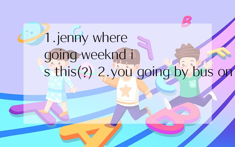 1.jenny where going weeknd is this(?) 2.you going by bus on foot or are there(?） 3.america when ar3.america when are going they to(?)