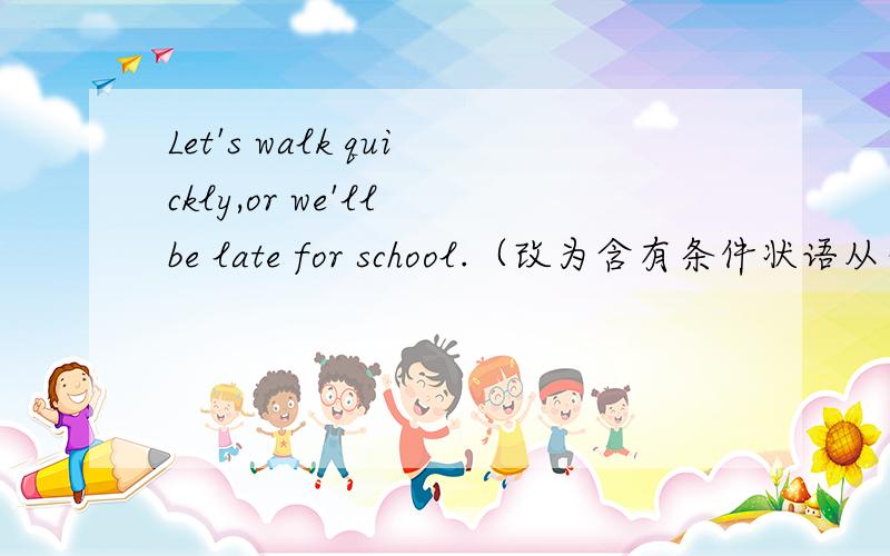 Let's walk quickly,or we'll be late for school.（改为含有条件状语从句的复合句）