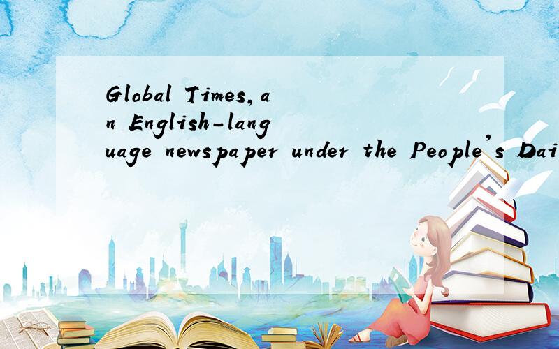 Global Times,an English-language newspaper under the People's Daily