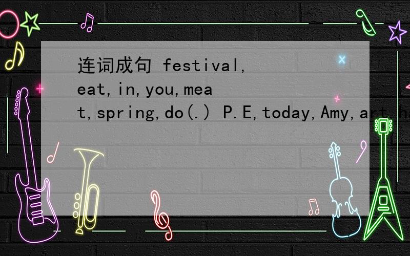 连词成句 festival,eat,in,you,meat,spring,do(.) P.E,today,Amy,art,has,and(.)Ann has a flu.(变成否定句）Is Peter very tired?(做否定回答）