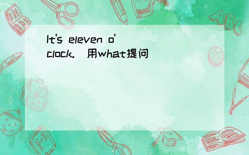 It's eleven o'clock.(用what提问)
