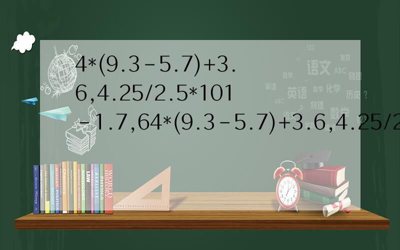 4*(9.3-5.7)+3.6,4.25/2.5*101-1.7,64*(9.3-5.7)+3.6,4.25/2.5*101-1.7,6.8+1.25*6.8*8.请问有简便计算吗?急