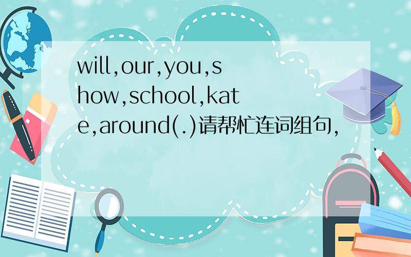 will,our,you,show,school,kate,around(.)请帮忙连词组句,