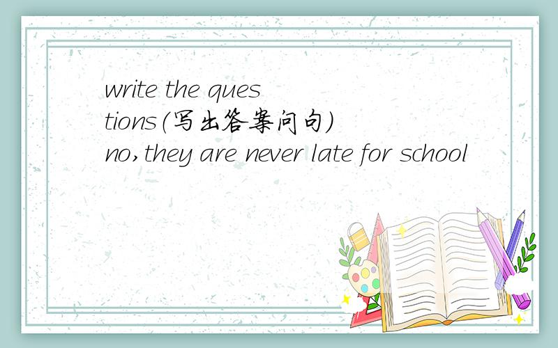 write the questions（写出答案问句） no,they are never late for school