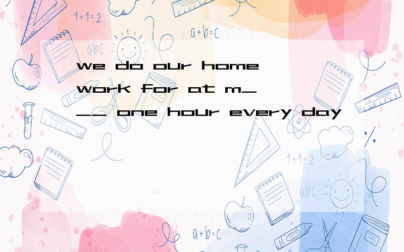 we do our homework for at m___ one hour every day
