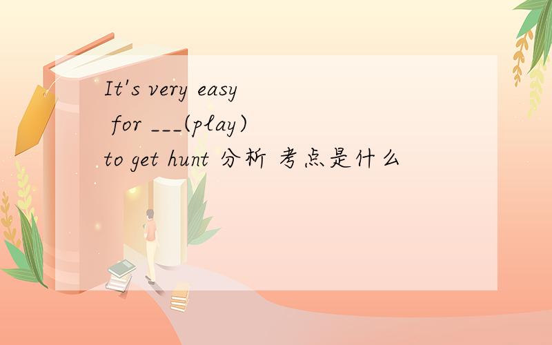 It's very easy for ___(play)to get hunt 分析 考点是什么