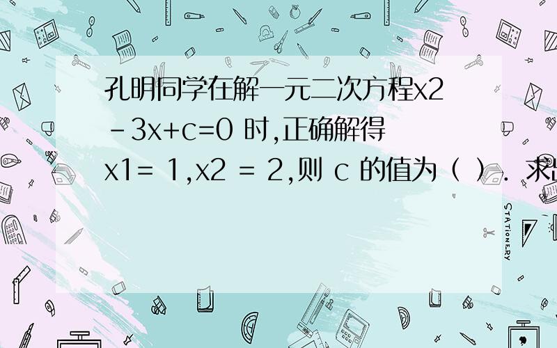 孔明同学在解一元二次方程x2-3x+c=0 时,正确解得x1= 1,x2 = 2,则 c 的值为（ ）．求出c的值后还要验△吗?