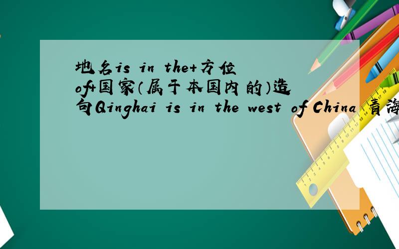 地名is in the+方位of+国家（属于本国内的）造句Qinghai is in the west of China 青海位于中国的西部 类似这样的,多要几个 还有这种 地名is+方位+国家（不属于本国） 谁会...是以中国为出发点！