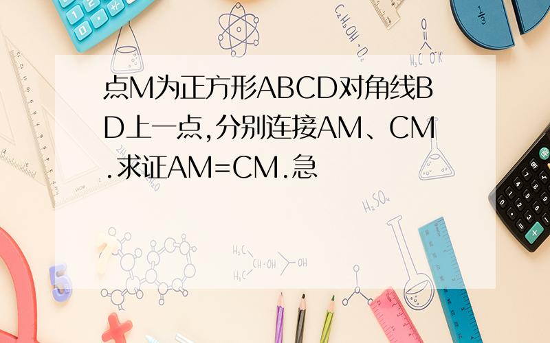 点M为正方形ABCD对角线BD上一点,分别连接AM、CM.求证AM=CM.急