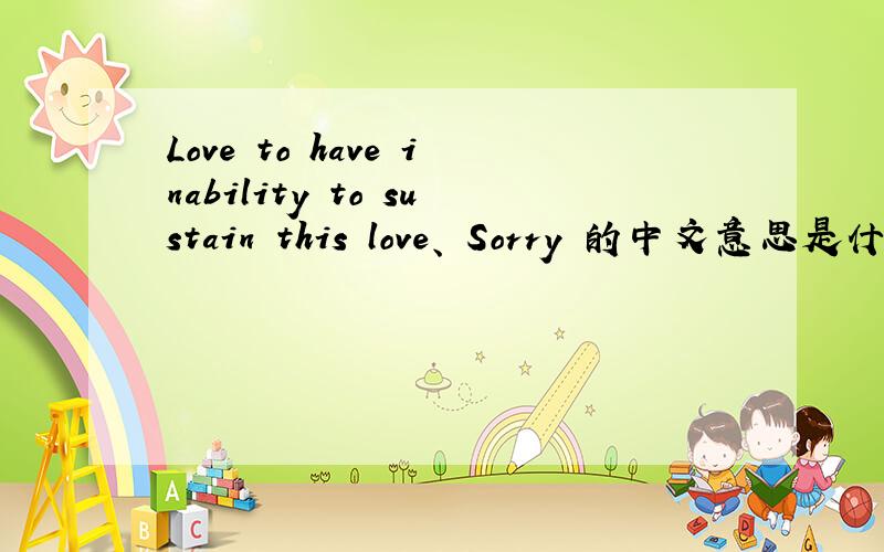 Love to have inability to sustain this love、 Sorry 的中文意思是什么