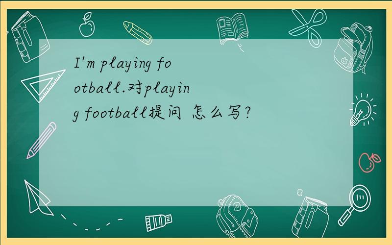 I'm playing football.对playing football提问 怎么写?