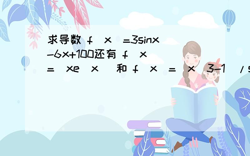 求导数 f(x)=3sinx-6x+100还有 f(x)=(xe^x) 和 f(x)=(x^3-1)/sinx
