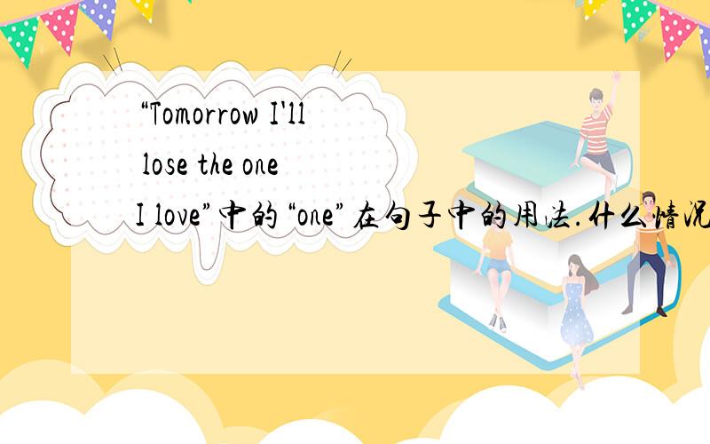 “Tomorrow I'll lose the one I love”中的“one”在句子中的用法.什么情况下才这样使用?