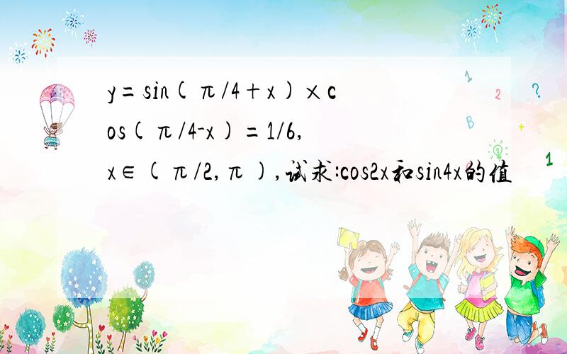 y=sin(π/4+x)×cos(π/4-x)=1/6,x∈(π/2,π),试求:cos2x和sin4x的值