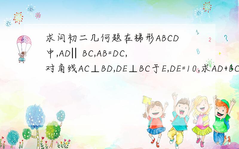 求问初二几何题在梯形ABCD中,AD‖BC,AB=DC,对角线AC⊥BD,DE⊥BC于E,DE=10,求AD+BC的值