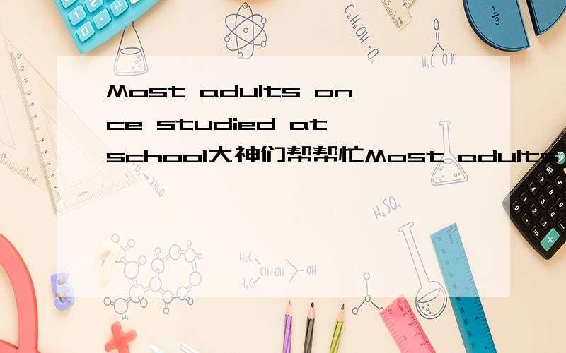 Most adults once studied at school大神们帮帮忙Most adults once studied at school,had classes and did homework every day.The same thing is going on at school now.Still it seems that doing weekend homework is another problem for the modern studen