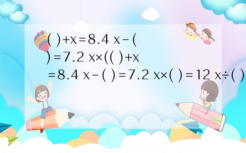 ( )+x＝8.4 x-( )＝7.2 x×(( )+x＝8.4 x-( )＝7.2 x×( )＝12 x÷( )＝20在括号里填上合适的数,使每个方程的解都是8