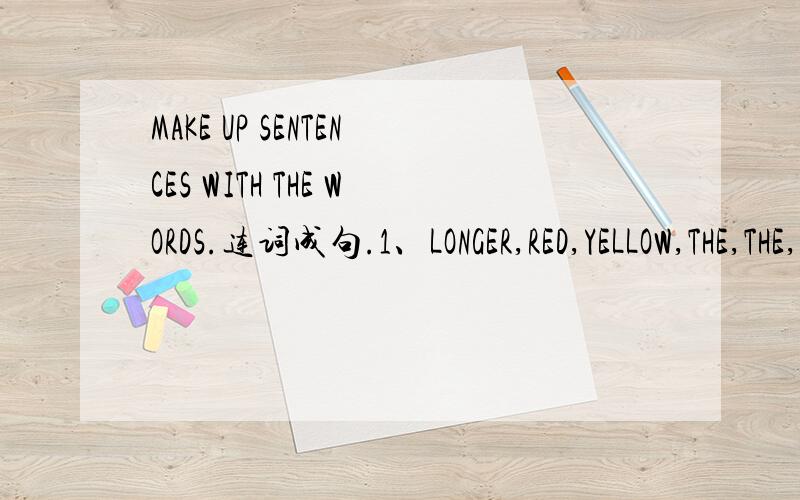 MAKE UP SENTENCES WITH THE WORDS.连词成句.1、LONGER,RED,YELLOW,THE,THE,WHICH,IS,PENCIL,OR,ONE,ONE?2、DOES,SCHOOL,NOW,GO,USUALLY,TO,MIKE?3、THE,THE,IN,DO,CHILDREN,IN,GET,WHEN,UP,MORNING?4、GOING,KEN,IS,WHERE,SWIM,NEXT,TO,SUNDAY?5、WILL,YOU,WH