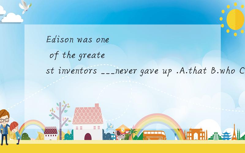 Edison was one of the greatest inventors ___never gave up .A.that B.who C.which D.whomThe answer is A .I dont know why it is .Can you tall me thank you 我知道答案是在that和who 之间选择，我就想知道为什么选择that，