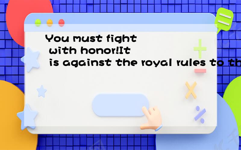 You must fight with honor!It is against the royal rules to throw the king out of the ring的意思