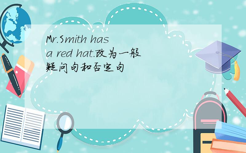Mr.Smith has  a red hat.改为一般疑问句和否定句
