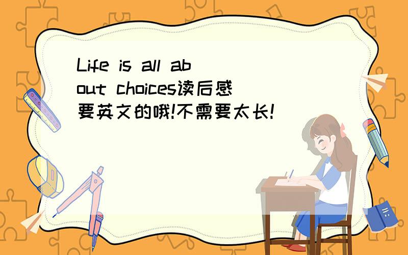 Life is all about choices读后感要英文的哦!不需要太长!