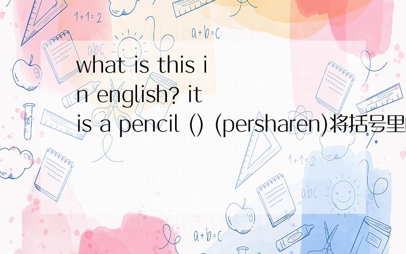 what is this in english? it is a pencil () (persharen)将括号里的单词还原并填空谢谢了,大神帮忙啊