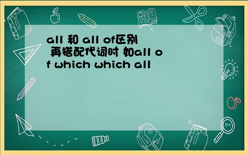 all 和 all of区别 再搭配代词时 如all of which which all