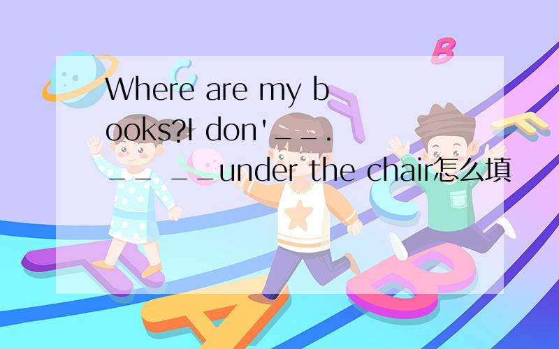 Where are my books?I don'__.__ __under the chair怎么填