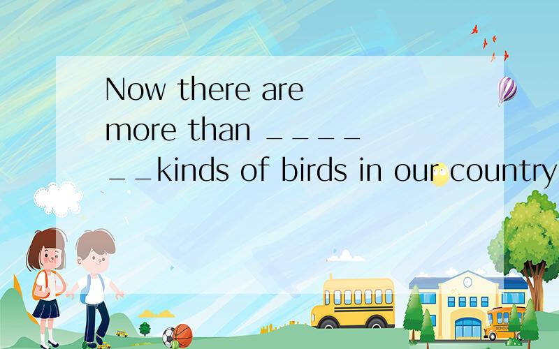 Now there are more than ______kinds of birds in our country.A.1008 B.998 C.1300 D.888