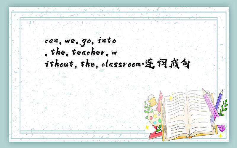 can,we,go,into,the,teacher,without,the,classroom.连词成句