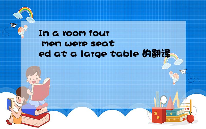 In a room four men were seated at a large table 的翻译