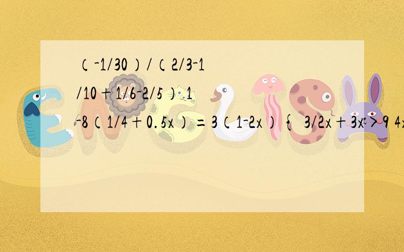 （-1/30）/（2/3-1/10+1/6-2/5） 1-8（1/4+0.5x）=3（1-2x）{ 3/2x+3x>9 4x-34≤96-9x 2x-5>4x 1/2x+3≤2-1/4x 2(x-3)-3(x+1)>0