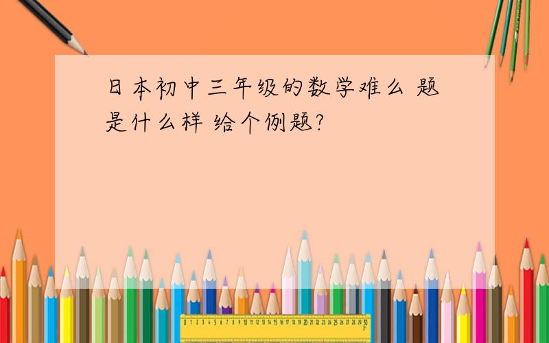 日本初中三年级的数学难么 题是什么样 给个例题?