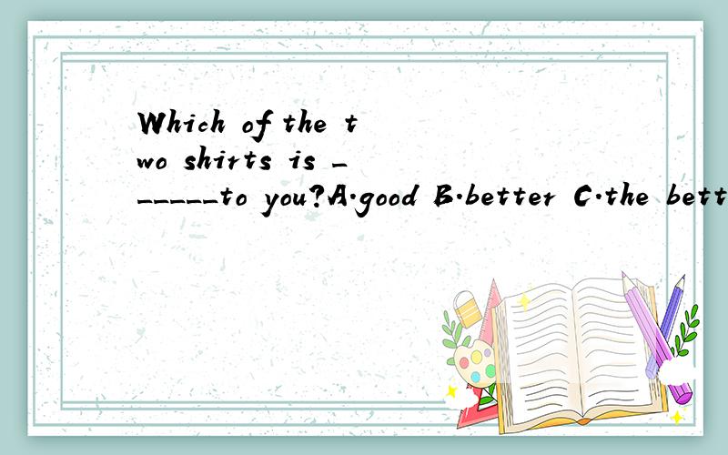 Which of the two shirts is ______to you?A.good B.better C.the better D.nice