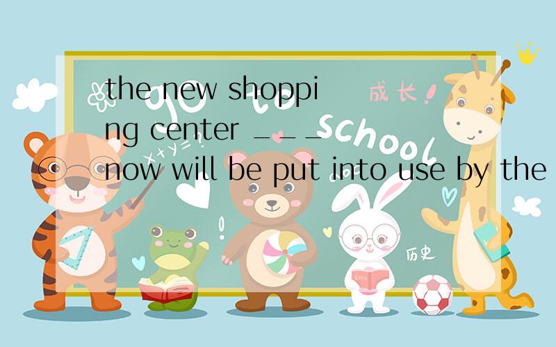 the new shopping center ___ now will be put into use by the end of this yeara built b be built c being built d to be built 请说解题理由