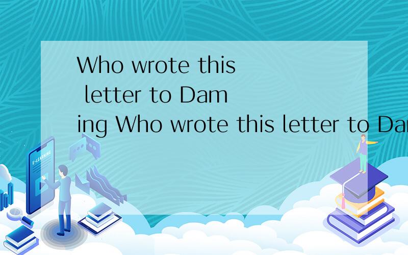 Who wrote this letter to Daming Who wrote this letter to Daming 是什么中文意思啊~