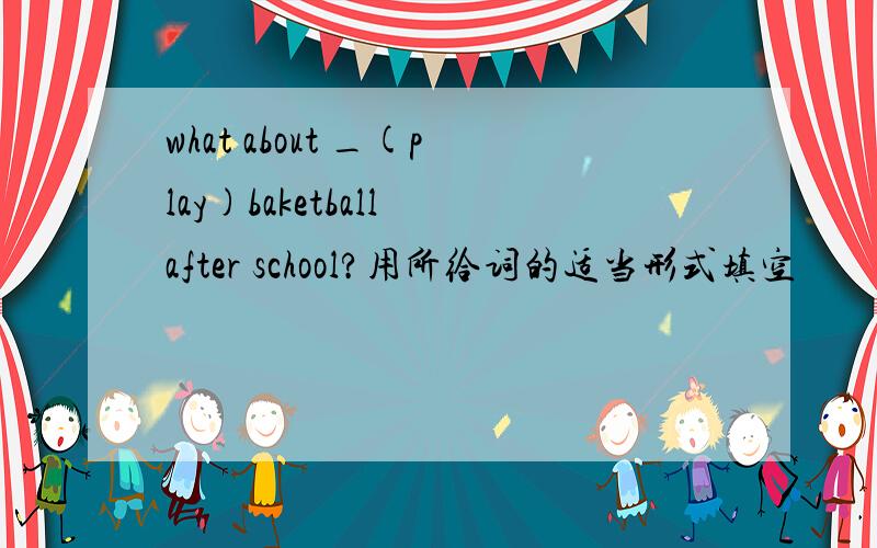 what about _(play)baketball after school?用所给词的适当形式填空