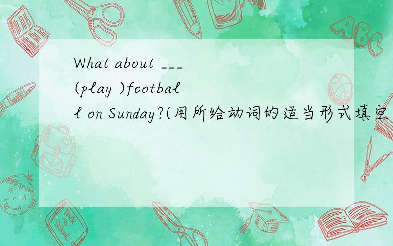 What about ___(play )football on Sunday?(用所给动词的适当形式填空）