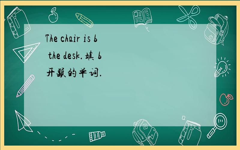The chair is b the desk.填 b 开头的单词.