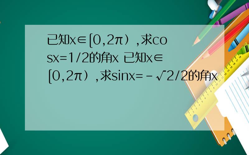 已知x∈[0,2π﹚,求cosx=1/2的角x 已知x∈[0,2π﹚,求sinx=-√2/2的角x