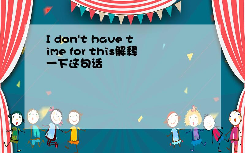 I don't have time for this解释一下这句话